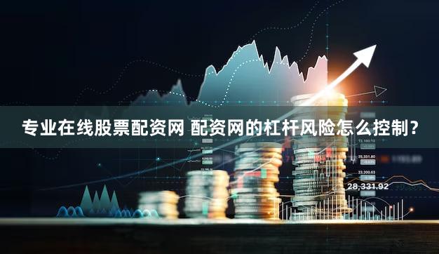 专业在线股票配资网 配资网的杠杆风险怎么控制？