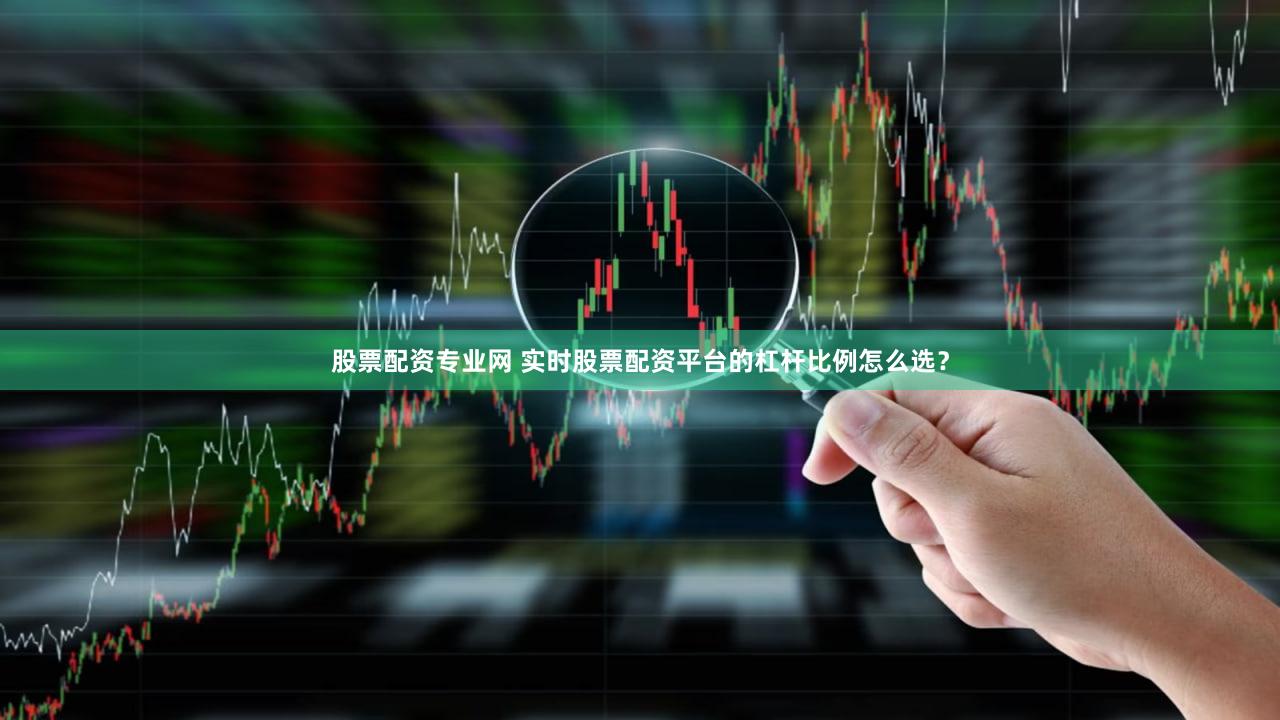 股票配资专业网 实时股票配资平台的杠杆比例怎么选？