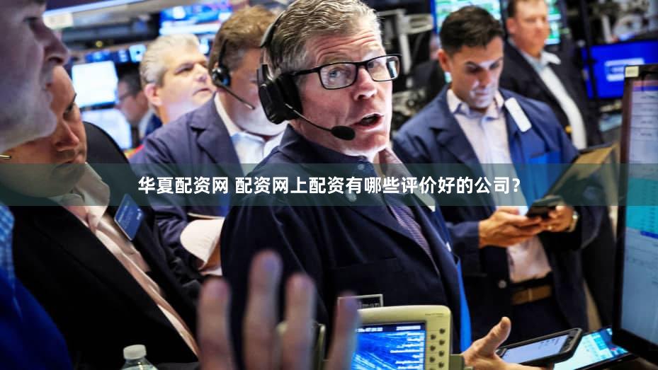 华夏配资网 配资网上配资有哪些评价好的公司？