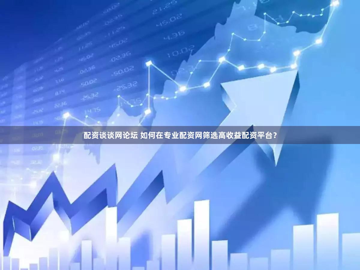 配资谈谈网论坛 如何在专业配资网筛选高收益配资平台？