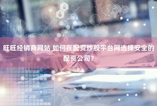 旺旺经销商网站 如何在配资炒股平台网选择安全的配资公司？
