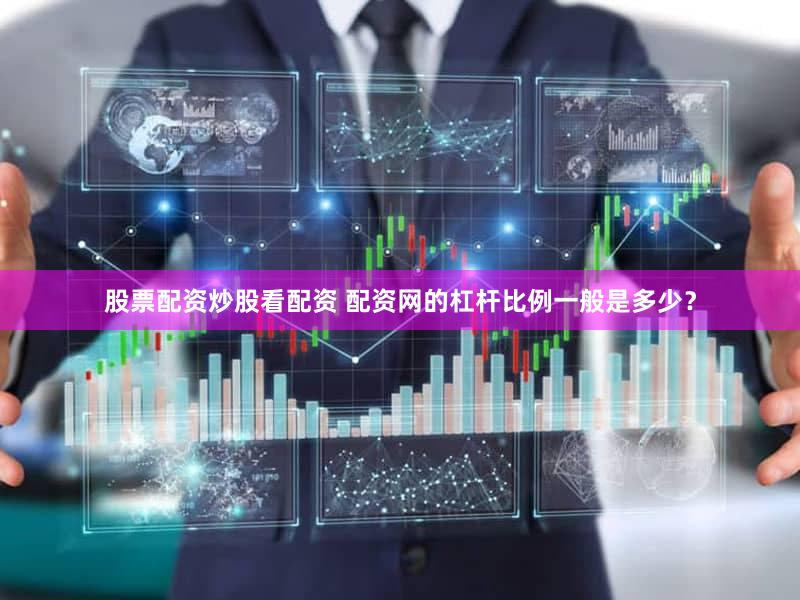 股票配资炒股看配资 配资网的杠杆比例一般是多少？