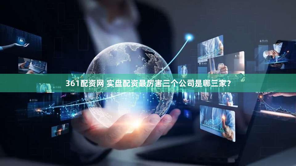 361配资网 实盘配资最厉害三个公司是哪三家？