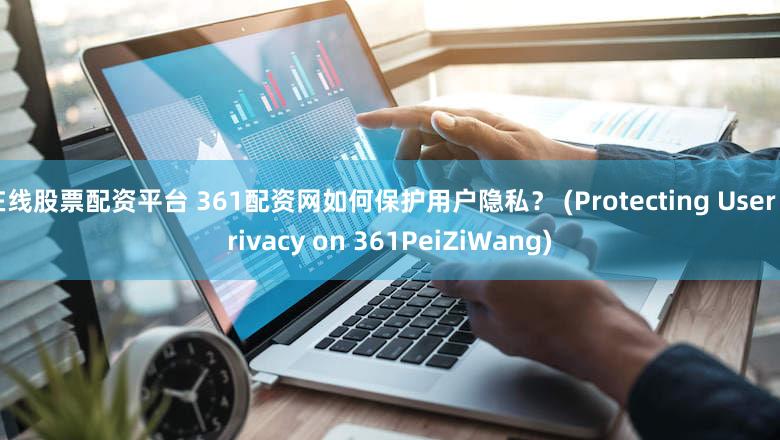 在线股票配资平台 361配资网如何保护用户隐私？ (Protecting User Privacy on 361PeiZiWang)