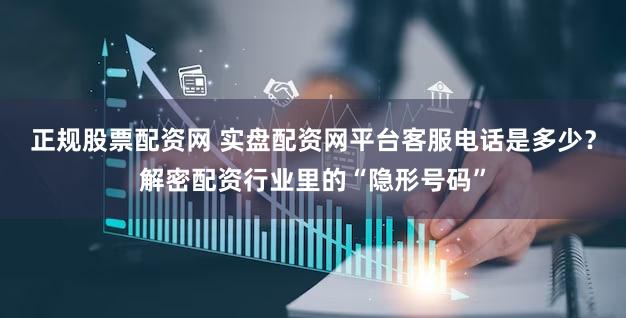 正规股票配资网 实盘配资网平台客服电话是多少？解密配资行业里的“隐形号码”