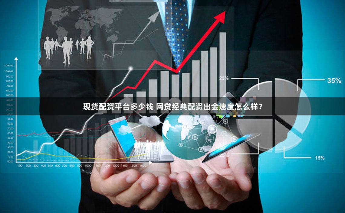 现货配资平台多少钱 网贷经典配资出金速度怎么样？