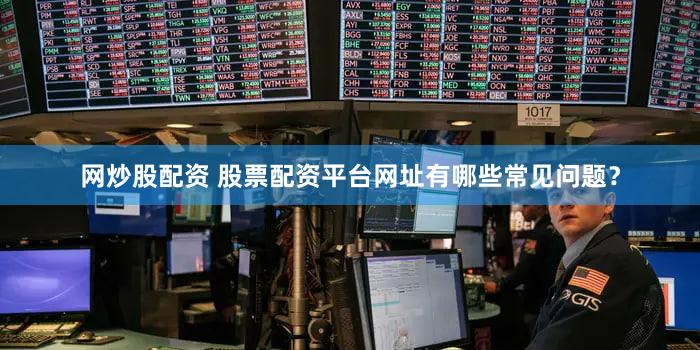 网炒股配资 股票配资平台网址有哪些常见问题？