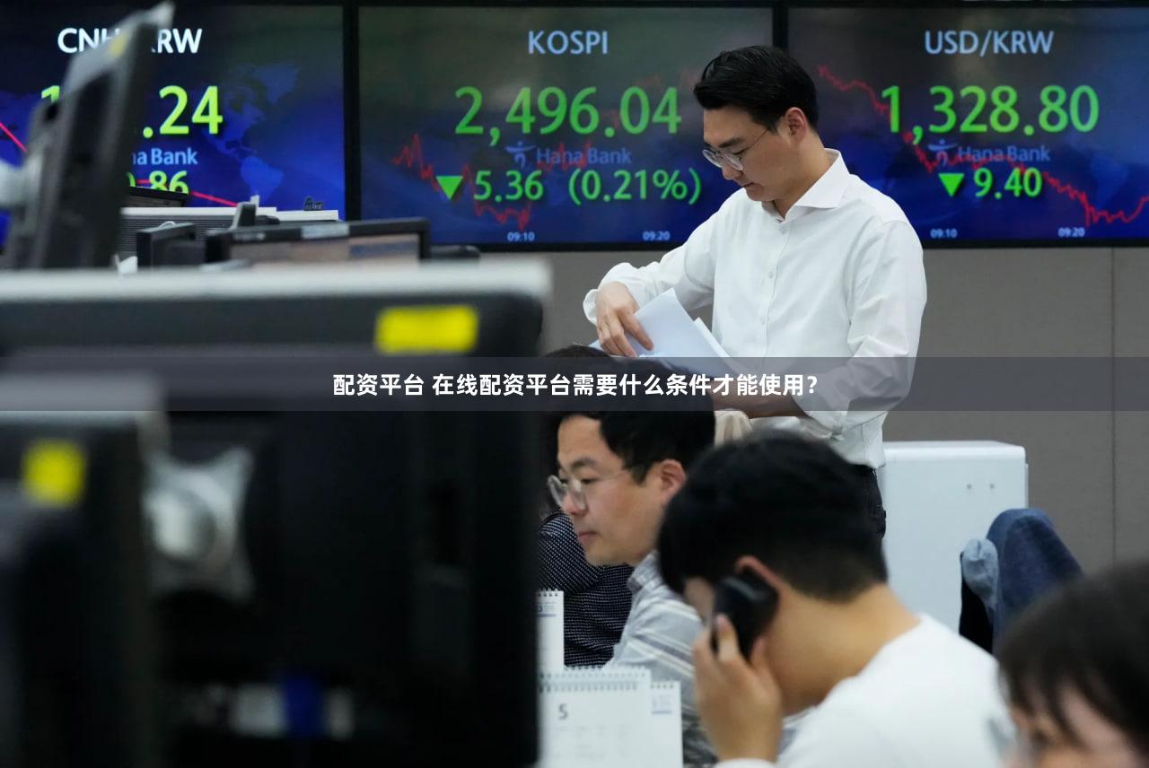 配资平台 在线配资平台需要什么条件才能使用？
