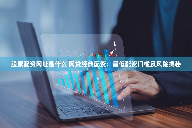 股票配资网址是什么 网贷经典配资：最低配资门槛及风险揭秘