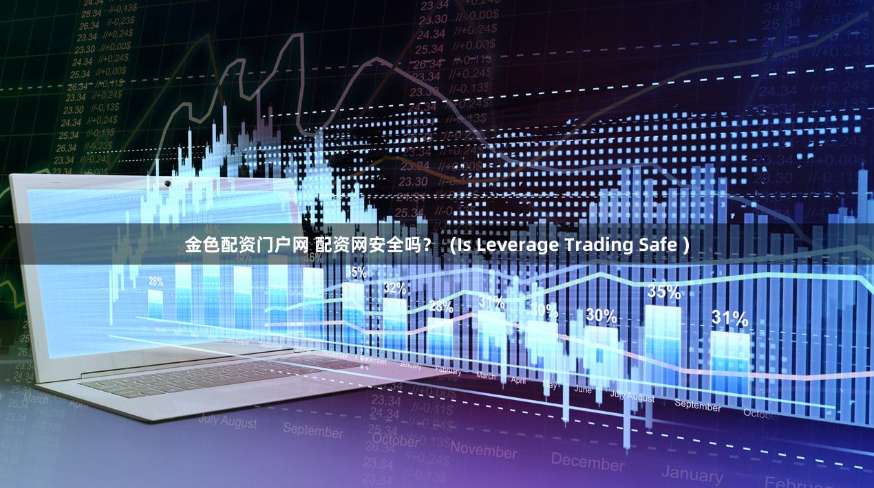 金色配资门户网 配资网安全吗？  (Is Leverage Trading Safe )