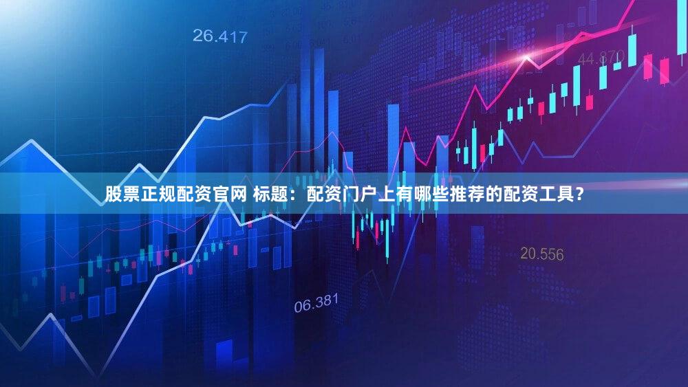 股票正规配资官网 标题：配资门户上有哪些推荐的配资工具？