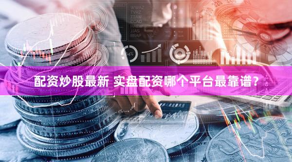 配资炒股最新 实盘配资哪个平台最靠谱？