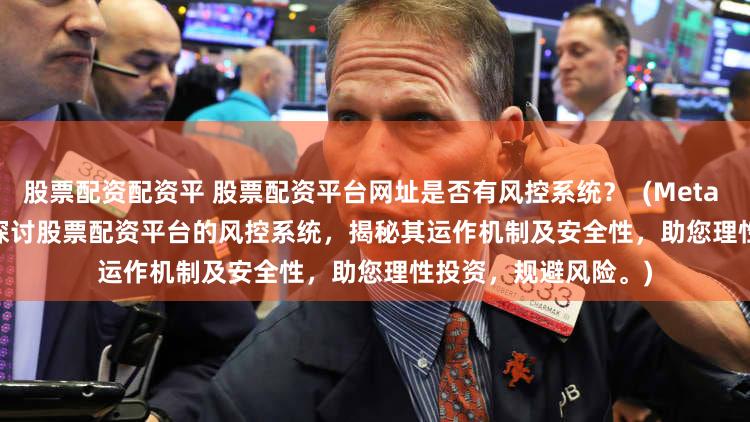 股票配资配资平 股票配资平台网址是否有风控系统？  (Meta Description  深入探讨股票配资平台的风控系统，揭秘其运作机制及安全性，助您理性投资，规避风险。)