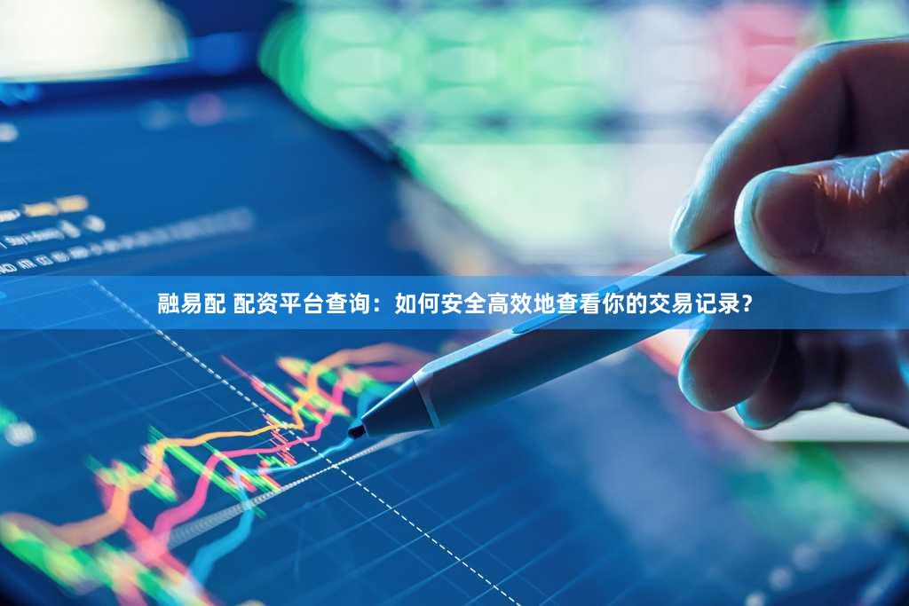 融易配 配资平台查询：如何安全高效地查看你的交易记录？