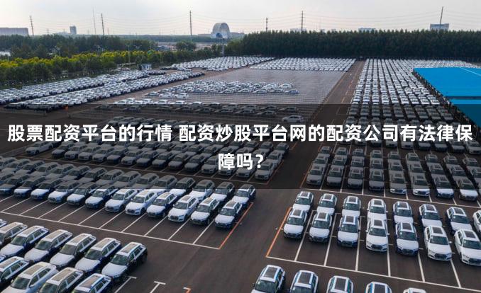 股票配资平台的行情 配资炒股平台网的配资公司有法律保障吗？
