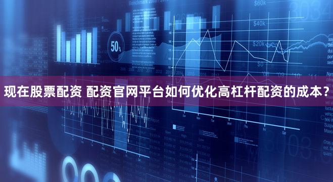 现在股票配资 配资官网平台如何优化高杠杆配资的成本？