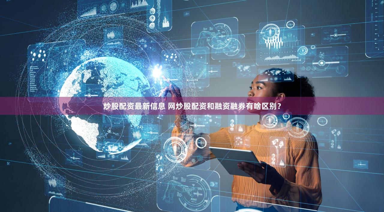 炒股配资最新信息 网炒股配资和融资融券有啥区别？