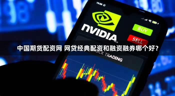 中国期货配资网 网贷经典配资和融资融券哪个好？