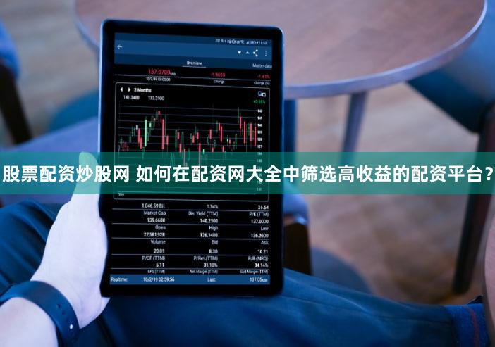 股票配资炒股网 如何在配资网大全中筛选高收益的配资平台？