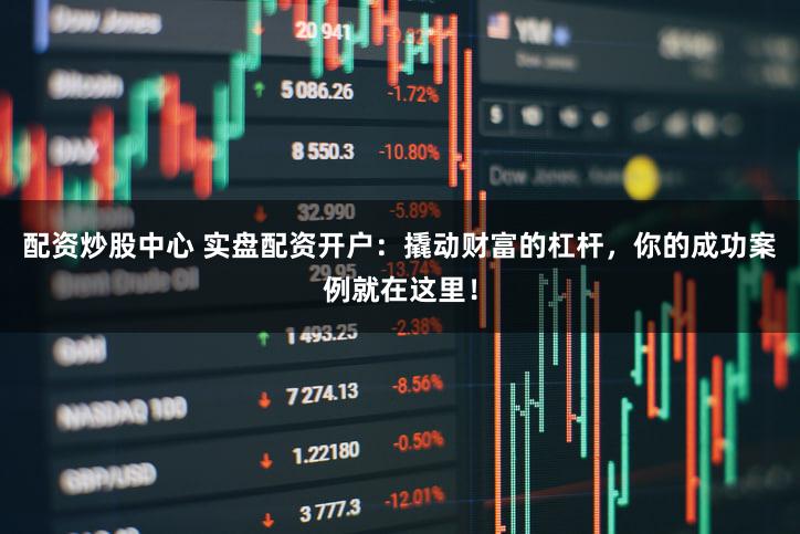 配资炒股中心 实盘配资开户：撬动财富的杠杆，你的成功案例就在这里！