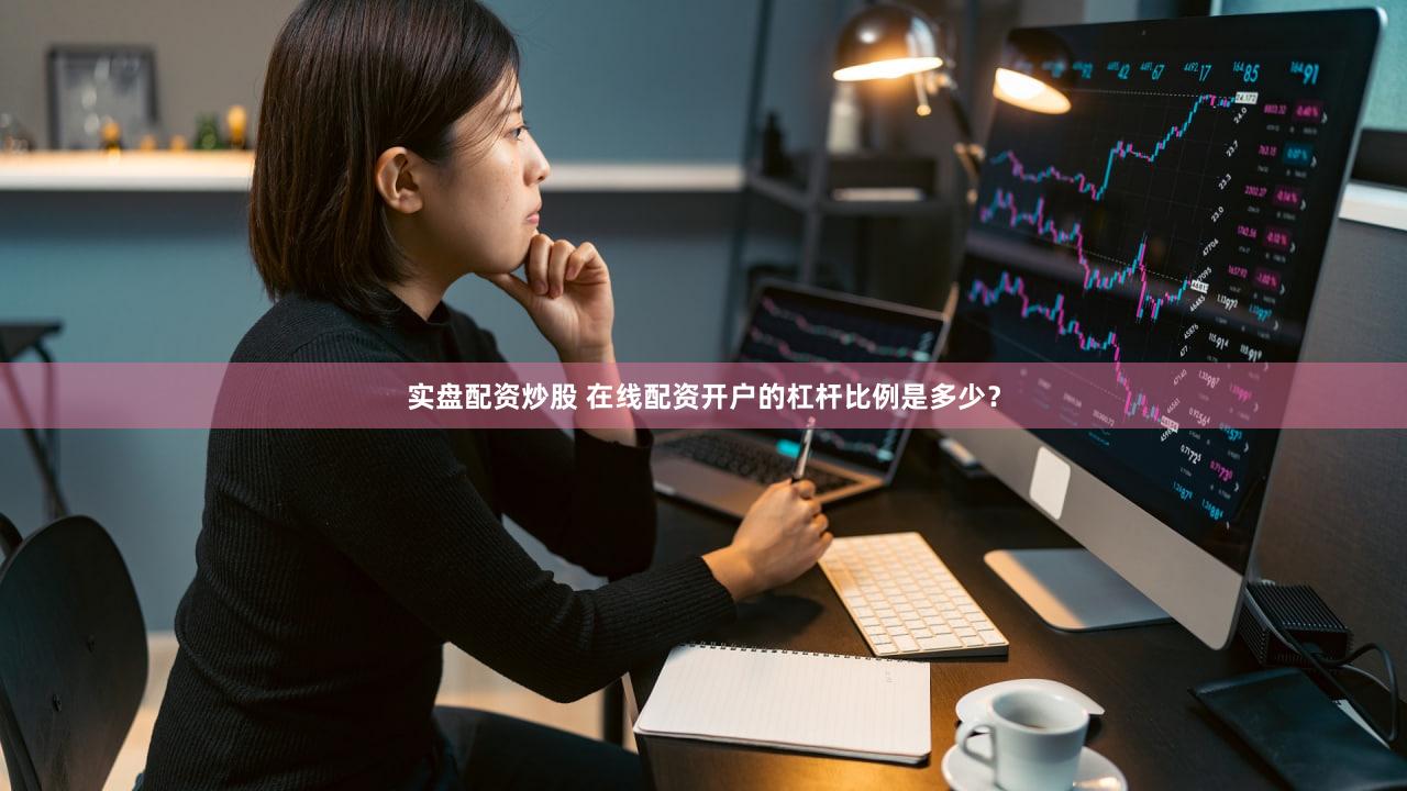 实盘配资炒股 在线配资开户的杠杆比例是多少？