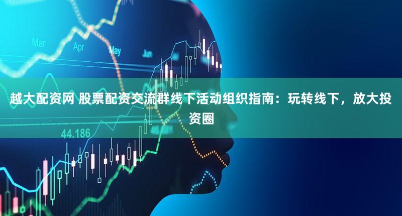 越大配资网 股票配资交流群线下活动组织指南：玩转线下，放大投资圈