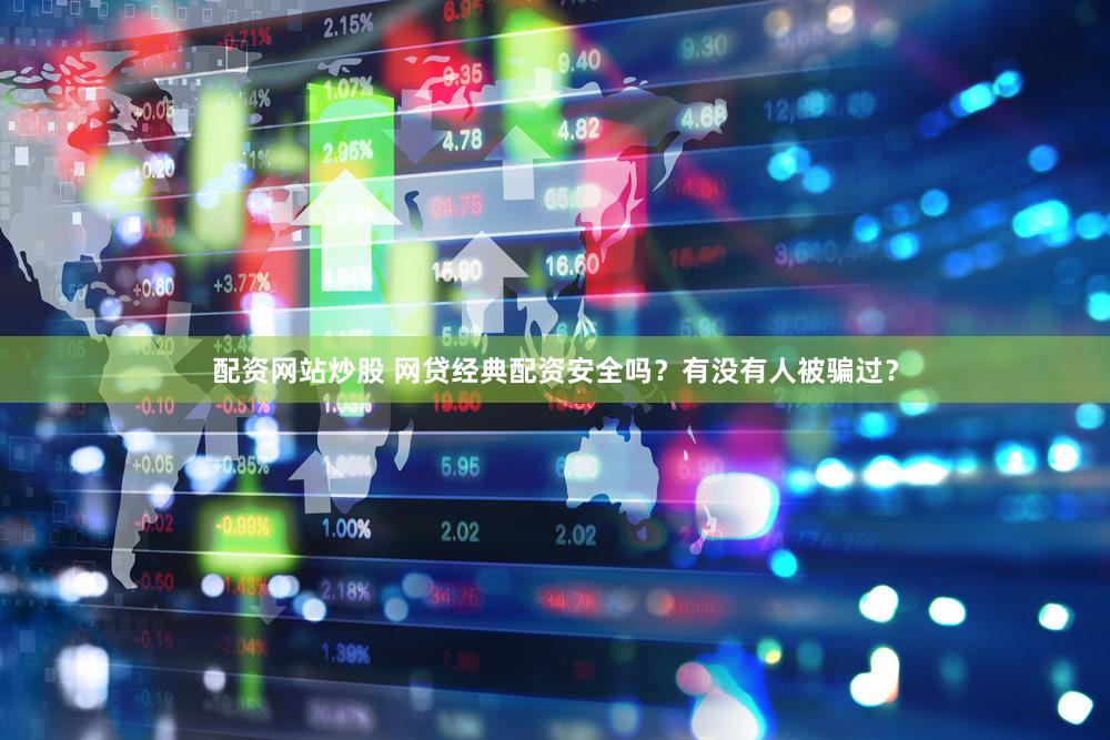 配资网站炒股 网贷经典配资安全吗？有没有人被骗过？