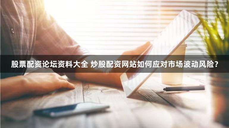股票配资论坛资料大全 炒股配资网站如何应对市场波动风险？