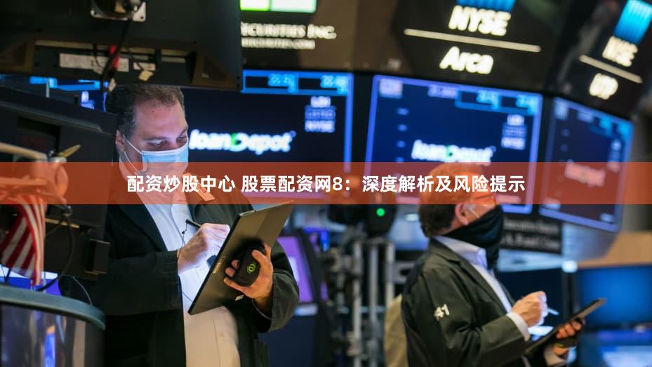 配资炒股中心 股票配资网8：深度解析及风险提示