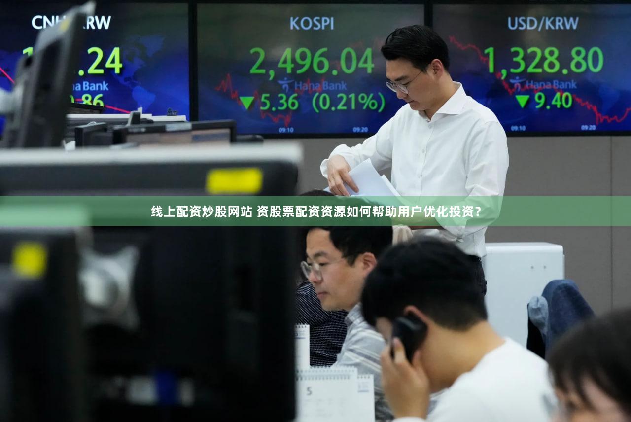 线上配资炒股网站 资股票配资资源如何帮助用户优化投资？