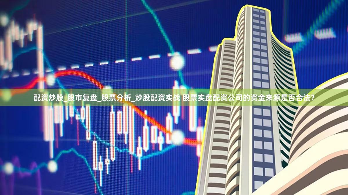 配资炒股_股市复盘_股票分析_炒股配资实战 股票实盘配资公司的资金来源是否合法？