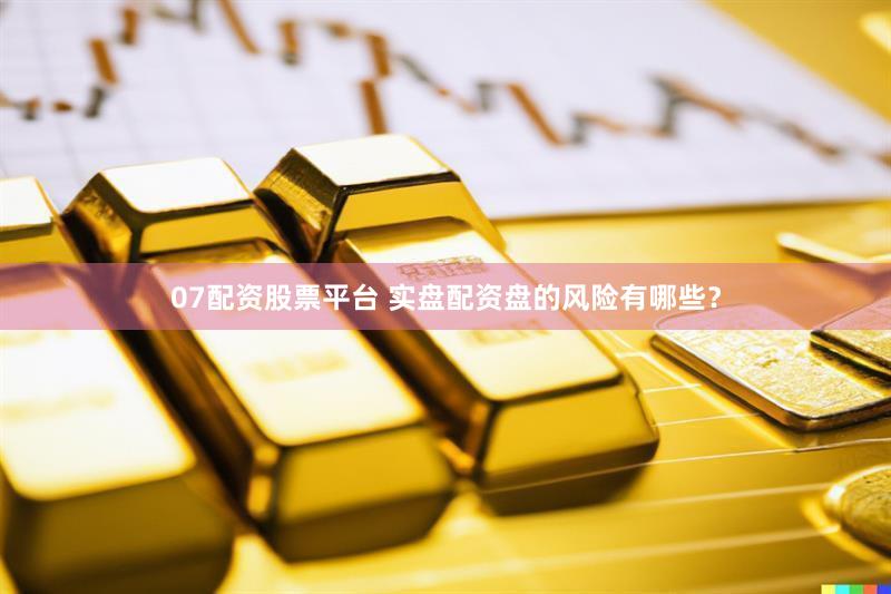 07配资股票平台 实盘配资盘的风险有哪些？