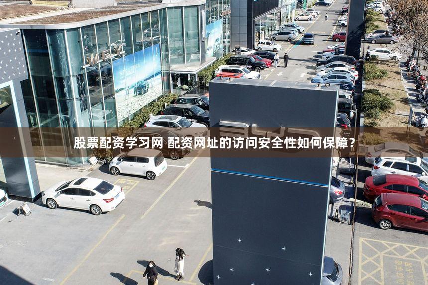 股票配资学习网 配资网址的访问安全性如何保障？