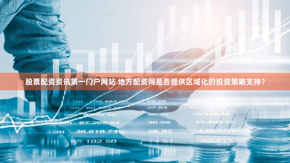 股票配资资讯第一门户网站 地方配资网是否提供区域化的投资策略支持？