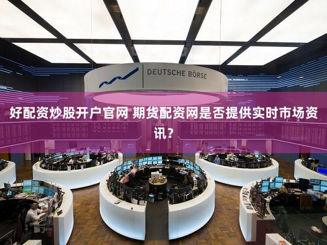 好配资炒股开户官网 期货配资网是否提供实时市场资讯？