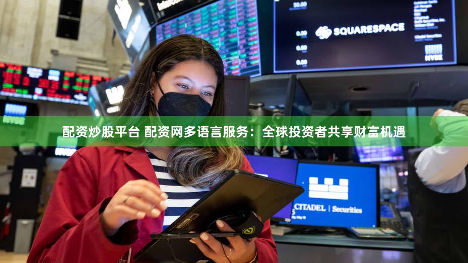 配资炒股平台 配资网多语言服务：全球投资者共享财富机遇