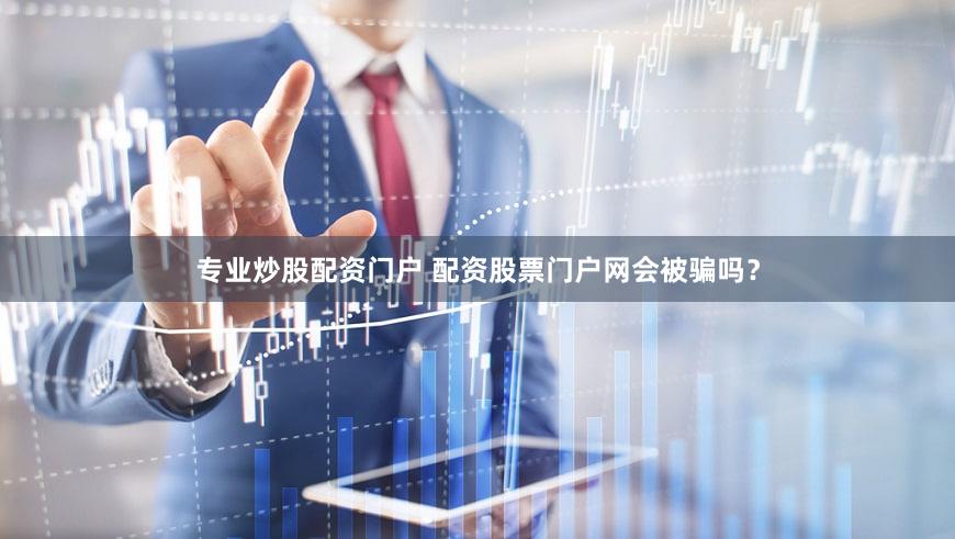 专业炒股配资门户 配资股票门户网会被骗吗？