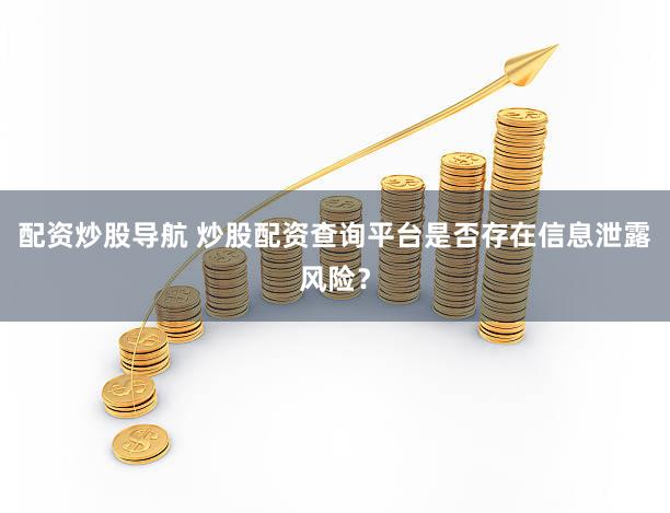 配资炒股导航 炒股配资查询平台是否存在信息泄露风险？