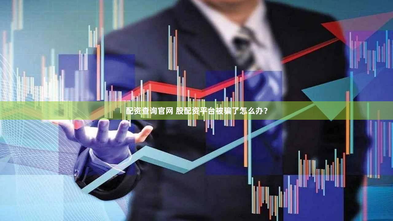 配资查询官网 股配资平台被骗了怎么办？