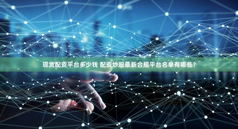 现货配资平台多少钱 配资炒股最新合规平台名单有哪些？