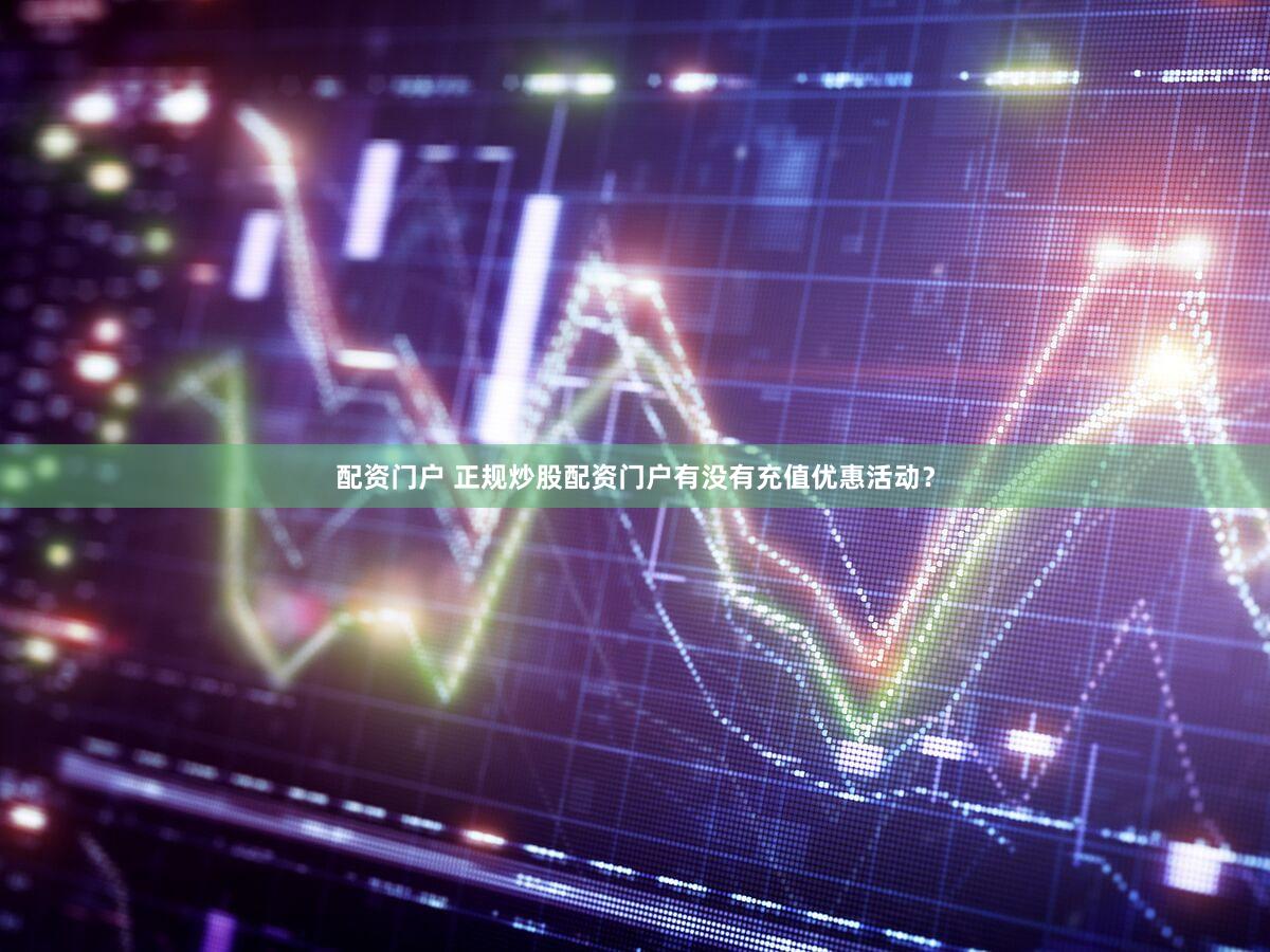 配资门户 正规炒股配资门户有没有充值优惠活动？