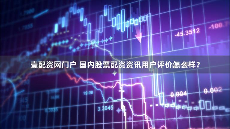 壹配资网门户 国内股票配资资讯用户评价怎么样？