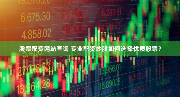 股票配资网站查询 专业配资炒股如何选择优质股票？