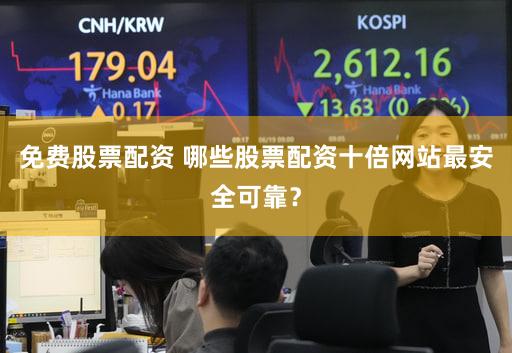 免费股票配资 哪些股票配资十倍网站最安全可靠？