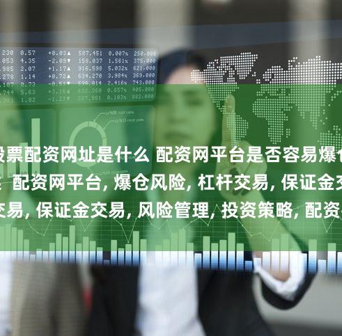 股票配资网址是什么 配资网平台是否容易爆仓？ (SEO元描述  配资网平台, 爆仓风险, 杠杆交易, 保证金交易, 风险管理, 投资策略, 配资平台选择)