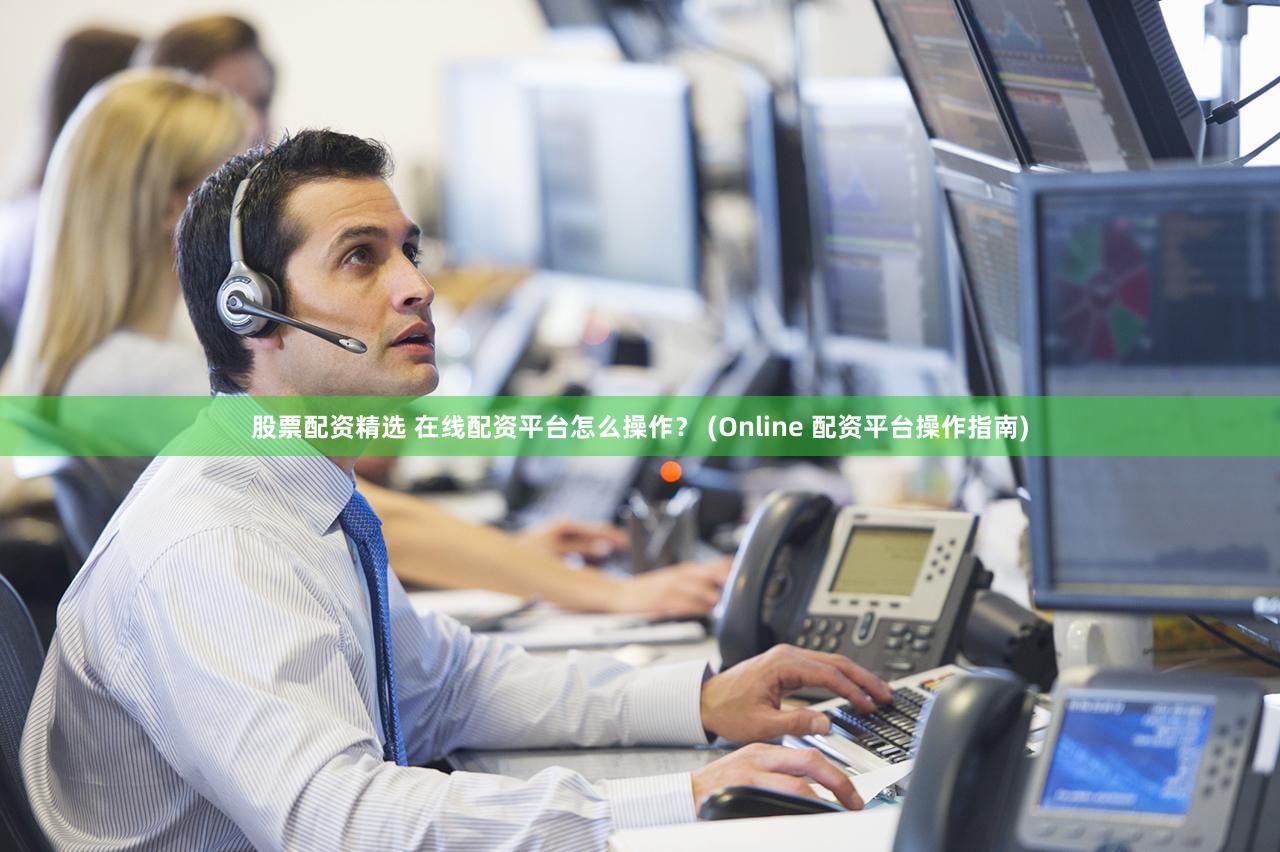 股票配资精选 在线配资平台怎么操作？ (Online 配资平台操作指南)