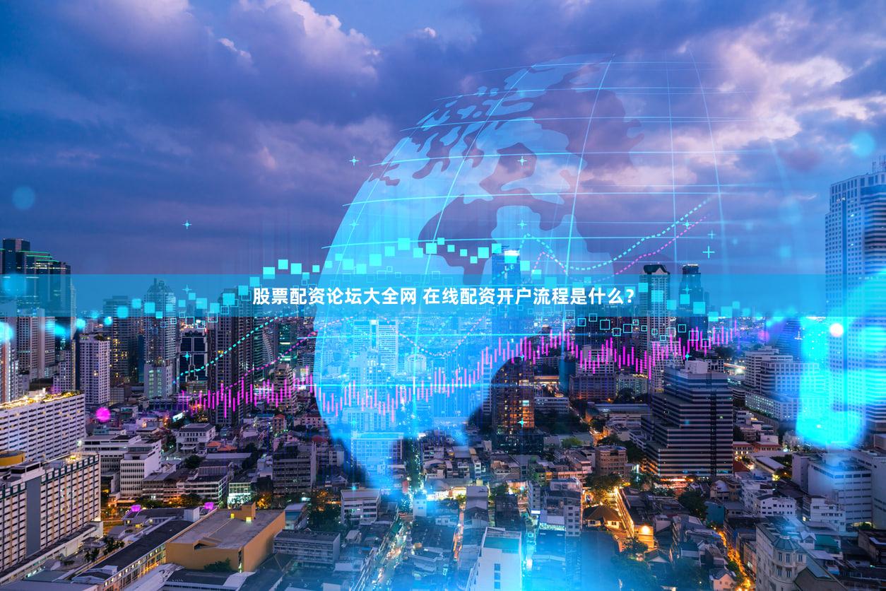 股票配资论坛大全网 在线配资开户流程是什么？