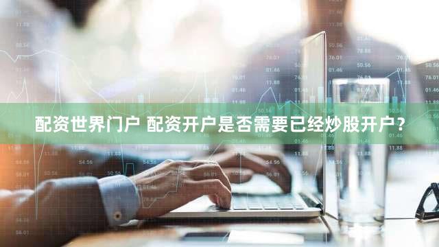 配资世界门户 配资开户是否需要已经炒股开户？