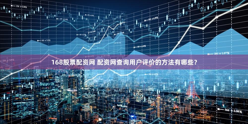 168股票配资网 配资网查询用户评价的方法有哪些？
