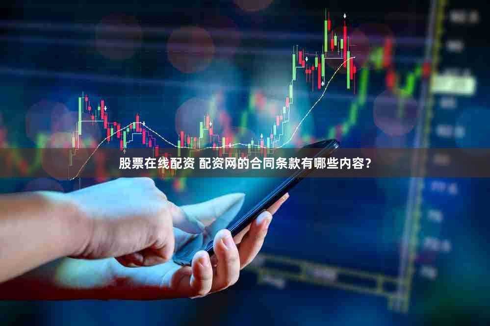 股票在线配资 配资网的合同条款有哪些内容？